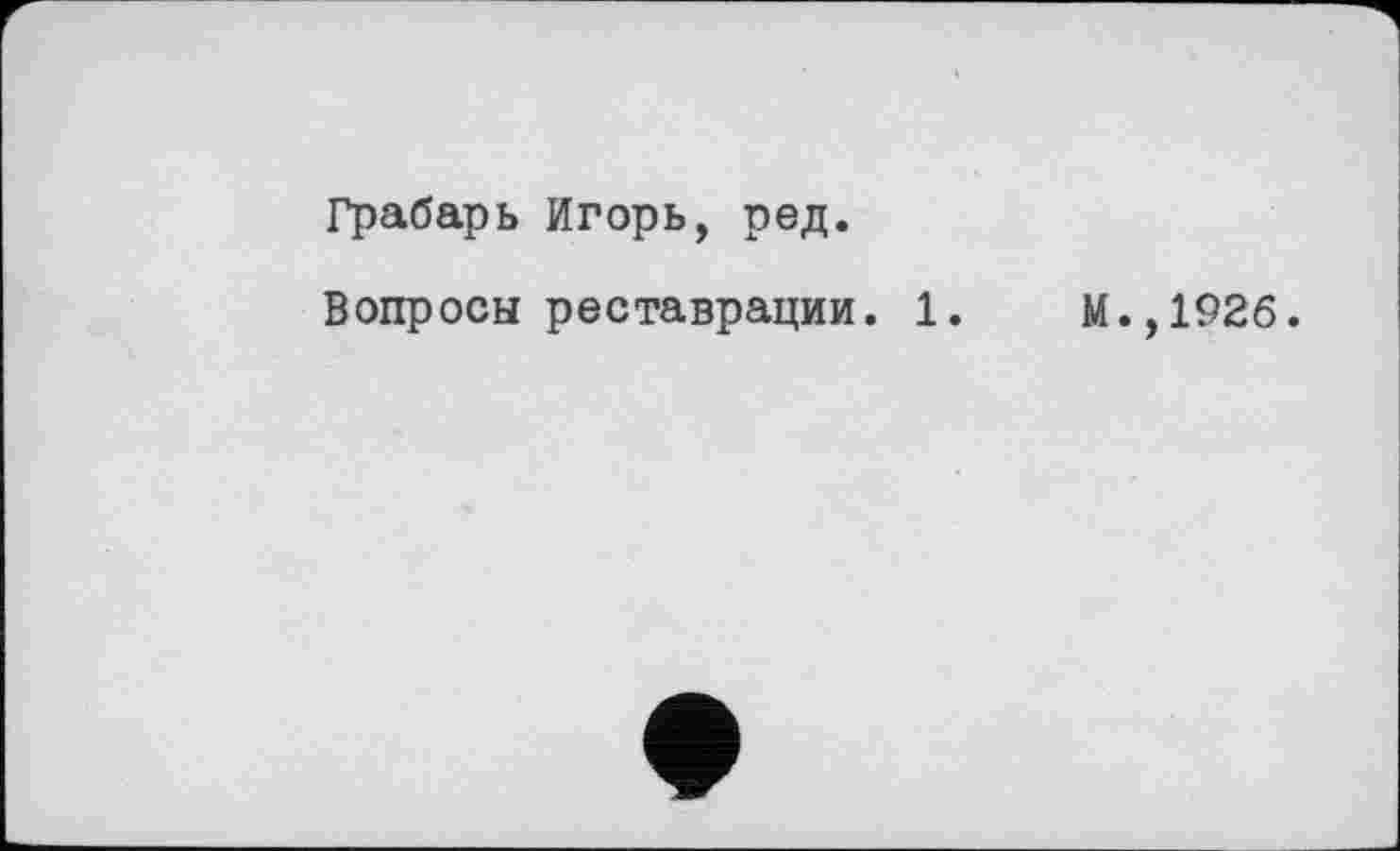 ﻿Грабарь Игорь, ред.
Вопросы реставрации. 1.	М.,192б.